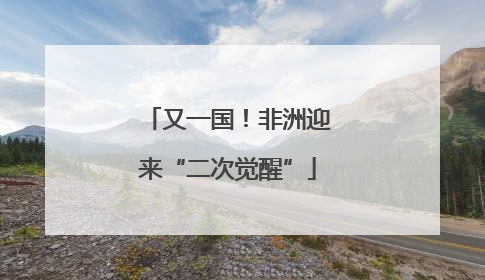 又一国！非洲迎来“二次觉醒”