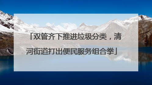 双管齐下推进垃圾分类，清河街道打出便民服务组合拳