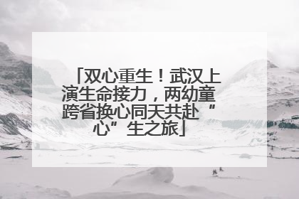 双心重生！武汉上演生命接力，两幼童跨省换心同天共赴“心”生之旅