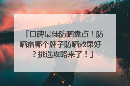 口碑最佳防晒盘点！防晒霜哪个牌子防晒效果好？挑选攻略来了！