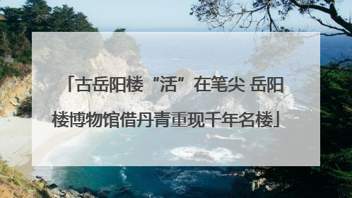 古岳阳楼“活”在笔尖 岳阳楼博物馆借丹青重现千年名楼