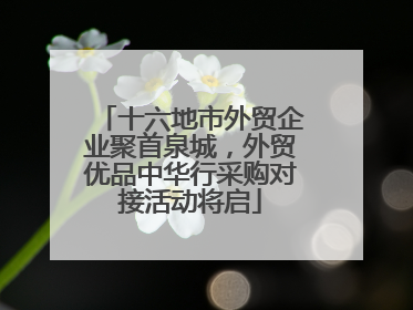 十六地市外贸企业聚首泉城，外贸优品中华行采购对接活动将启
