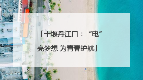 十堰丹江口：“电”亮梦想 为青春护航