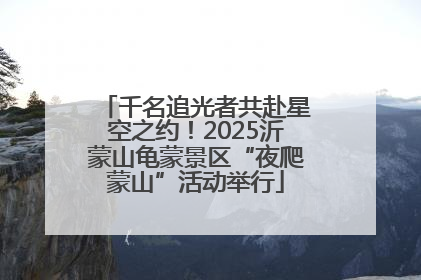 千名追光者共赴星空之约！2025沂蒙山龟蒙景区“夜爬蒙山”活动举行
