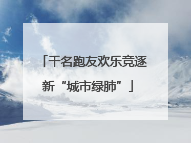 千名跑友欢乐竞逐新“城市绿肺”