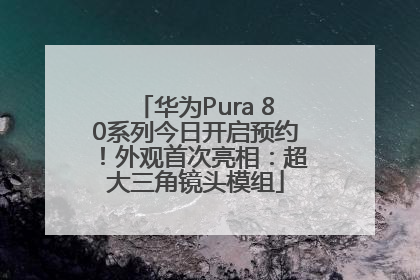 华为Pura 80系列今日开启预约！外观首次亮相：超大三角镜头模组