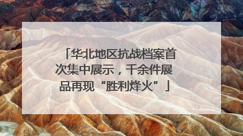 华北地区抗战档案首次集中展示，千余件展品再现“胜利烽火”