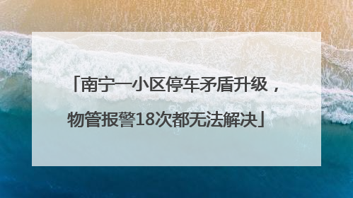 南宁一小区停车矛盾升级，物管报警18次都无法解决
