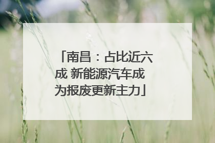 南昌：占比近六成 新能源汽车成为报废更新主力