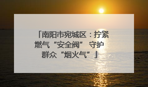 南阳市宛城区：拧紧燃气“安全阀” 守护群众“烟火气”