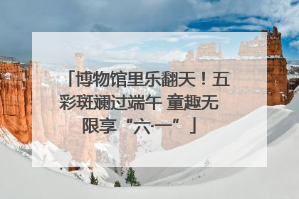 博物馆里乐翻天！五彩斑斓过端午 童趣无限享“六·一”