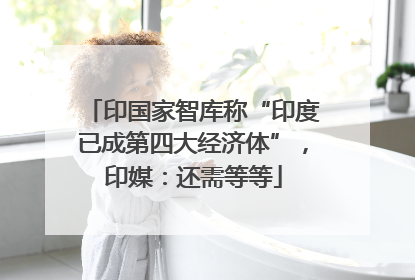 印国家智库称“印度已成第四大经济体”，印媒：还需等等