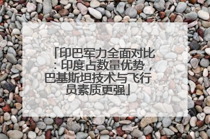 印巴军力全面对比：印度占数量优势，巴基斯坦技术与飞行员素质更强