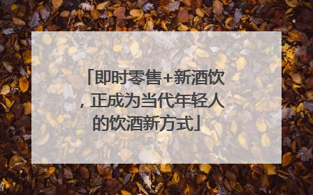 即时零售+新酒饮，正成为当代年轻人的饮酒新方式