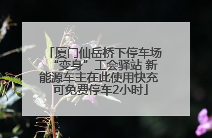 厦门仙岳桥下停车场“变身”工会驿站 新能源车主在此使用快充 可免费停车2小时