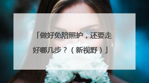 做好免陪照护，还要走好哪几步？（新视野）