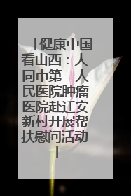 健康中国看山西：大同市第二人民医院肿瘤医院赴迁安新村开展帮扶慰问活动