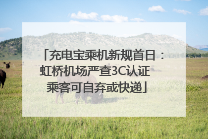 充电宝乘机新规首日：虹桥机场严查3C认证 乘客可自弃或快递