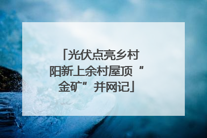 光伏点亮乡村 阳新上余村屋顶“金矿”并网记