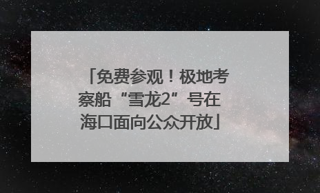 免费参观！极地考察船“雪龙2”号在海口面向公众开放