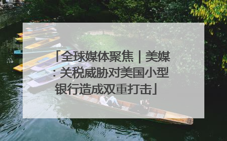 全球媒体聚焦｜美媒：关税威胁对美国小型银行造成双重打击