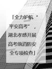 全力护航“平安高考”，湖北孝感开展高考前消防安全专项检查