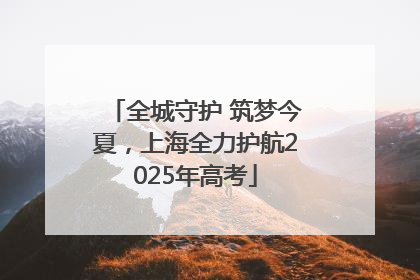 全城守护 筑梦今夏，上海全力护航2025年高考
