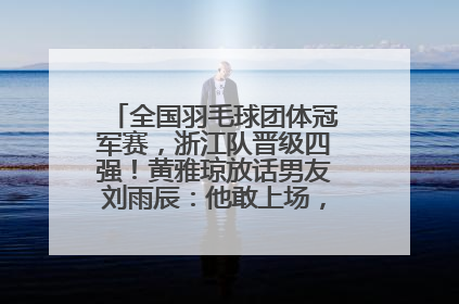 全国羽毛球团体冠军赛，浙江队晋级四强！黄雅琼放话男友刘雨辰：他敢上场，我一个劲遛他