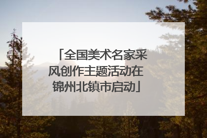 全国美术名家采风创作主题活动在锦州北镇市启动
