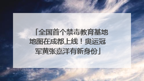 全国首个禁毒教育基地地图在成都上线！奥运冠军黄张嘉洋有新身份