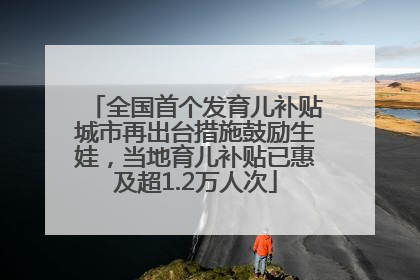 全国首个发育儿补贴城市再出台措施鼓励生娃，当地育儿补贴已惠及超1.2万人次