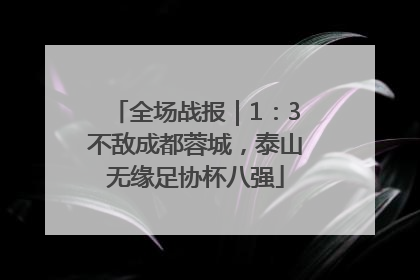 全场战报｜1：3不敌成都蓉城，泰山无缘足协杯八强