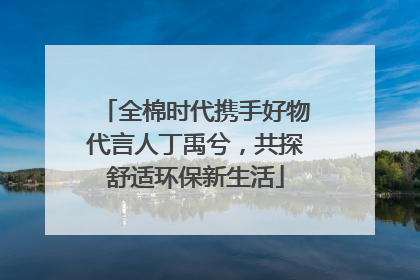 全棉时代携手好物代言人丁禹兮，共探舒适环保新生活