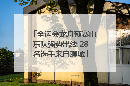 全运会龙舟预赛山东队强势出线 28名选手来自聊城