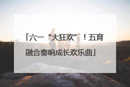 六一“大狂欢”！五育融合奏响成长欢乐曲