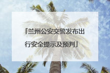 兰州公安交警发布出行安全提示及预判