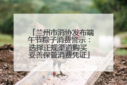 兰州市消协发布端午节粽子消费警示：选择正规渠道购买 妥善保管消费凭证