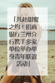 共赴甜蜜之约！招商银行兰州分行携手多家单位举办单身青年联谊活动