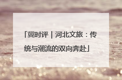 冀时评｜河北文旅：传统与潮流的双向奔赴