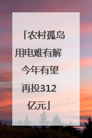农村孤岛用电难有解 今年有望再投312亿元