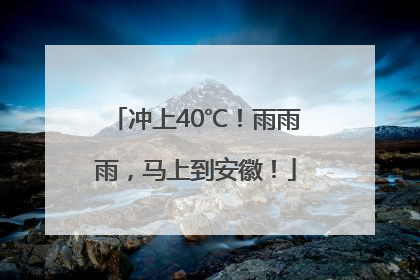冲上40℃！雨雨雨，马上到安徽！