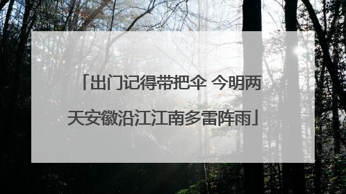 出门记得带把伞 今明两天安徽沿江江南多雷阵雨