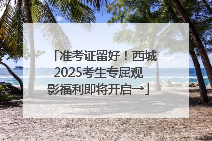 准考证留好！西城2025考生专属观影福利即将开启→