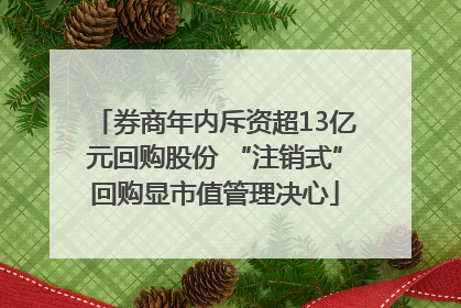 券商年内斥资超13亿元回购股份 “注销式”回购显市值管理决心