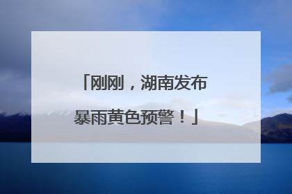 刚刚，湖南发布暴雨黄色预警！