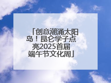 创意潮涌太阳岛！昆仑学子点亮2025首届端午节文化周