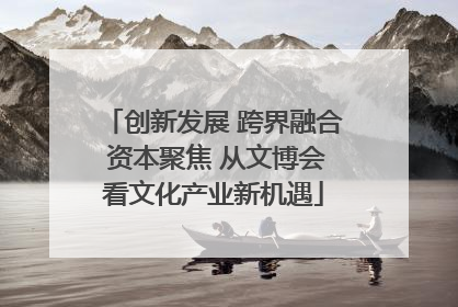 创新发展 跨界融合 资本聚焦 从文博会看文化产业新机遇