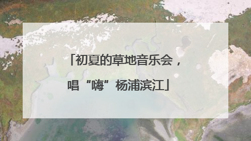 初夏的草地音乐会，唱“嗨”杨浦滨江