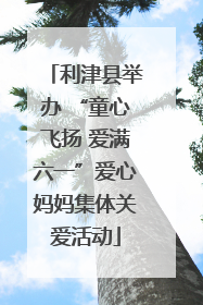 利津县举办 “童心飞扬 爱满六一”爱心妈妈集体关爱活动