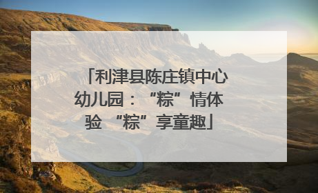 利津县陈庄镇中心幼儿园：“粽”情体验 “粽”享童趣